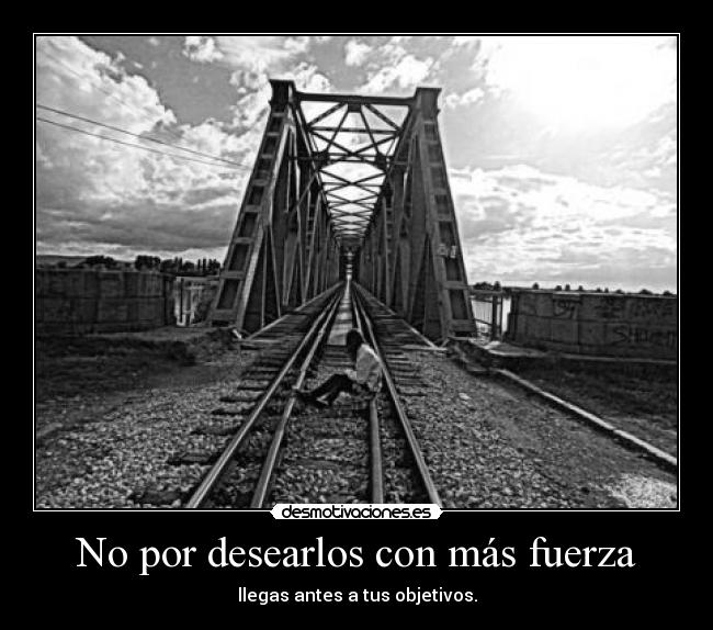 No por desearlos con más fuerza - llegas antes a tus objetivos.