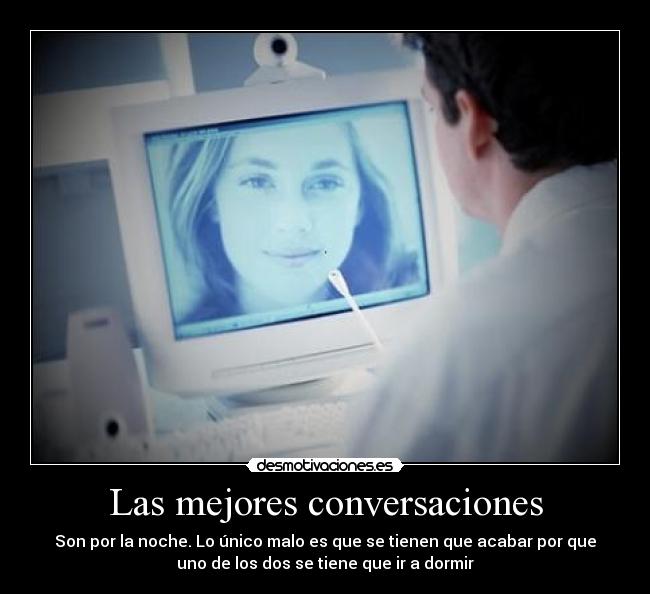 Las mejores conversaciones - Son por la noche. Lo único malo es que se tienen que acabar por que
uno de los dos se tiene que ir a dormir