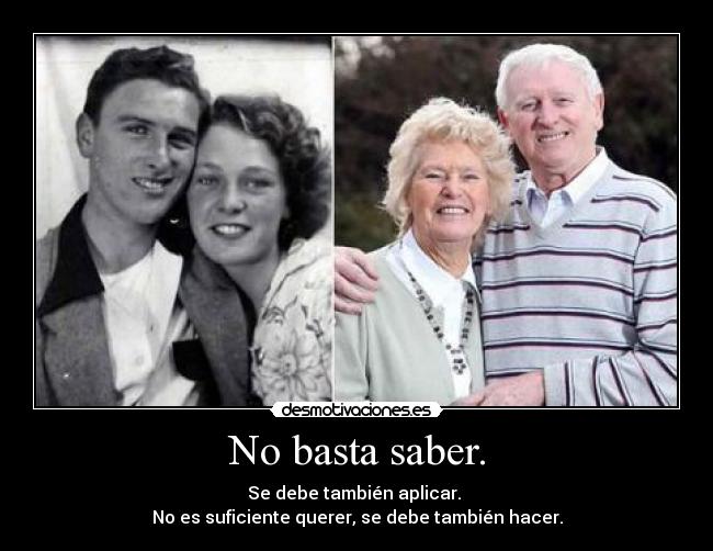No basta saber. - Se debe también aplicar. 
No es suficiente querer, se debe también hacer.