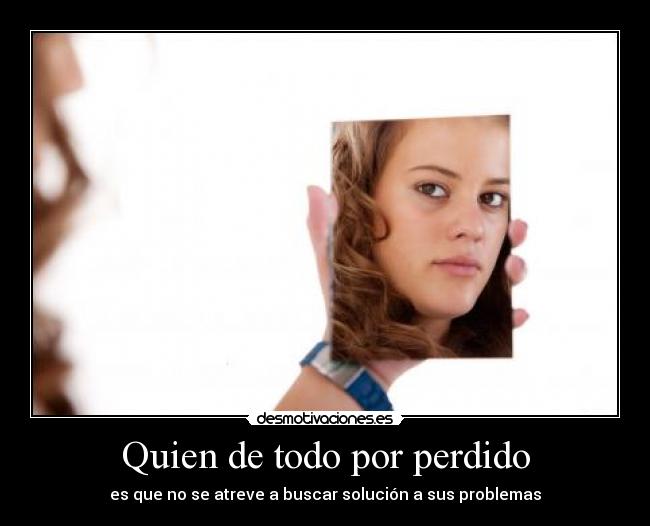 Quien de todo por perdido - es que no se atreve a buscar solución a sus problemas