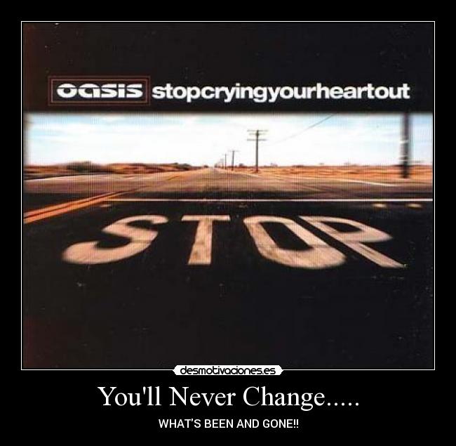 Youll Never Change..... - WHATS BEEN AND GONE!!
