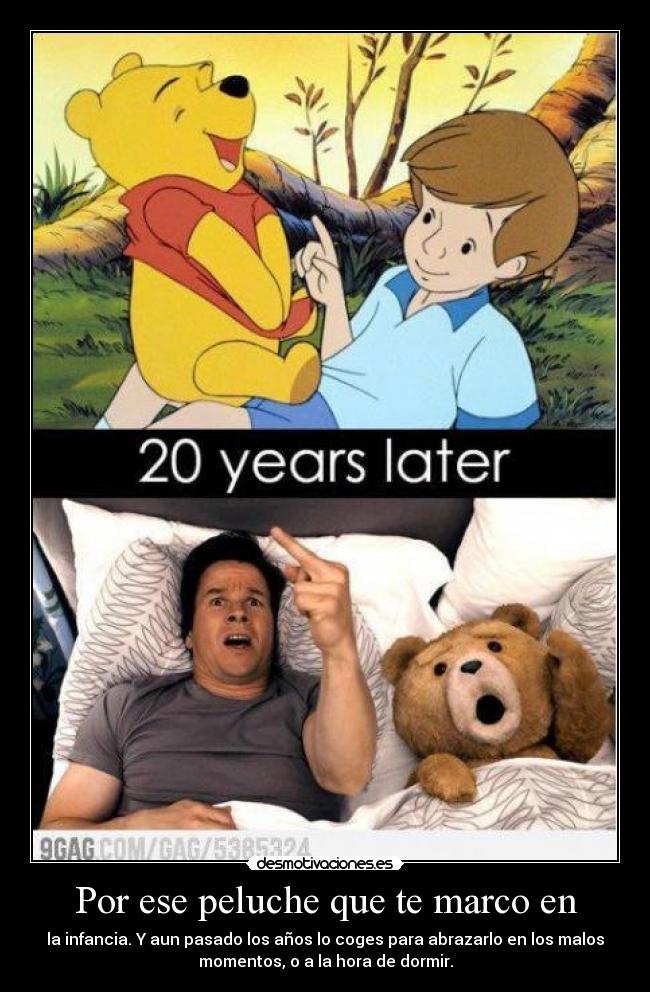 Por ese peluche que te marco en - la infancia. Y aun pasado los años lo coges para abrazarlo en los malos
momentos, o a la hora de dormir.