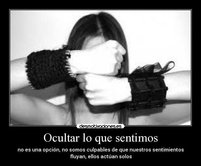 Ocultar lo que sentimos - no es una opción, no somos culpables de que nuestros sentimientos
 fluyan, ellos actúan solos