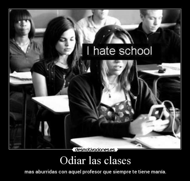 Odiar las clases - mas aburridas con aquel profesor que siempre te tiene manía.
