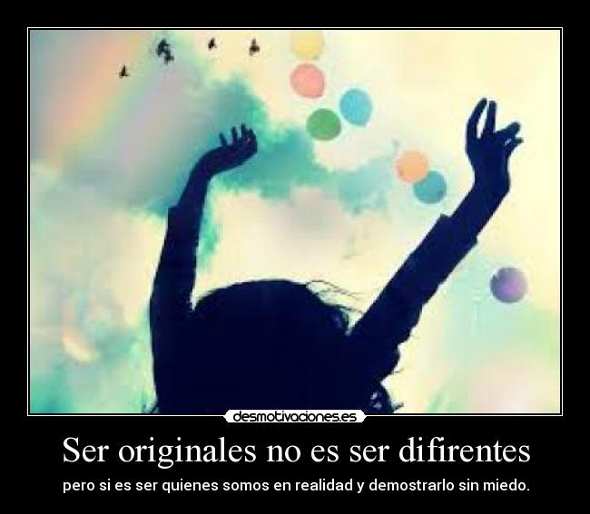 Ser originales no es ser difirentes - pero si es ser quienes somos en realidad y demostrarlo sin miedo.