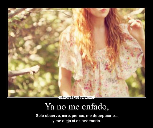 Ya no me enfado, - Solo observo, miro, pienso, me decepciono...
y me alejo si es necesario.