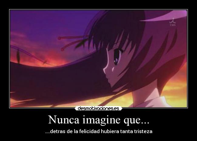 Nunca imagine que... - ....detras de la felicidad hubiera tanta tristeza