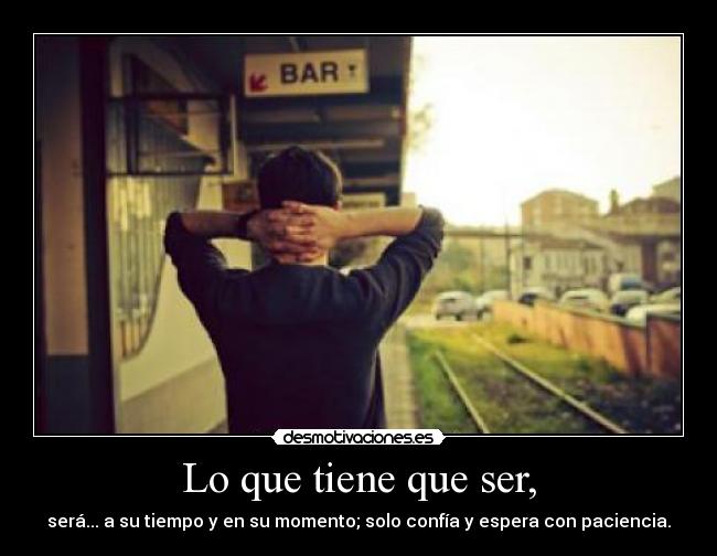 Lo que tiene que ser, - será... a su tiempo y en su momento; solo confía y espera con paciencia.