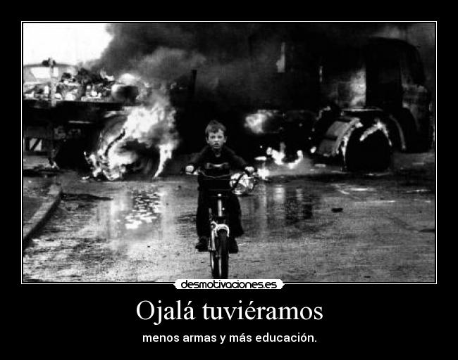 Ojalá tuviéramos - menos armas y más educación.