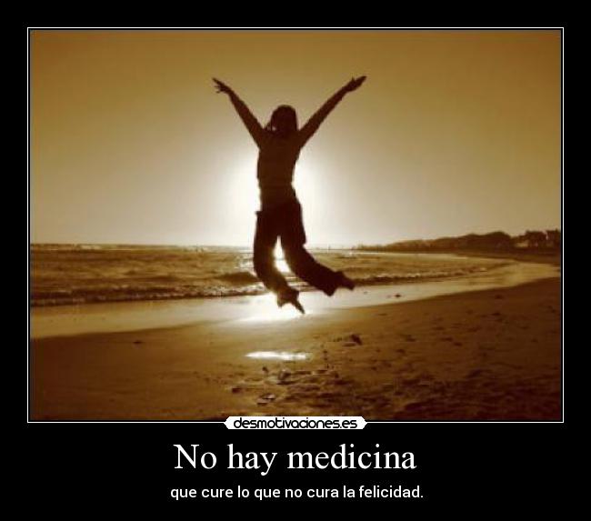 No hay medicina - que cure lo que no cura la felicidad.
