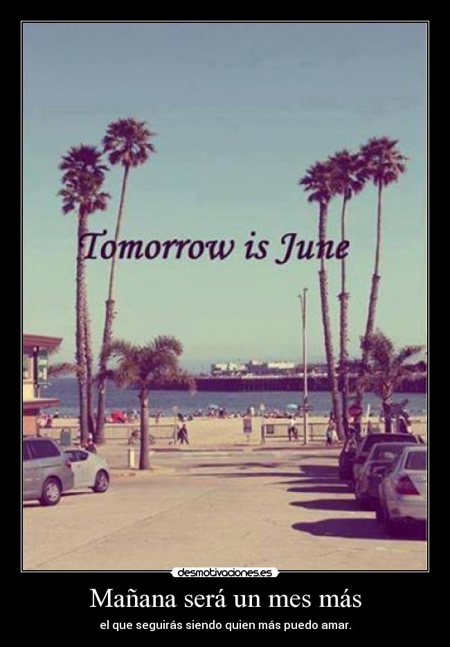 Mañana será un mes más - el que seguirás siendo quien más puedo amar.