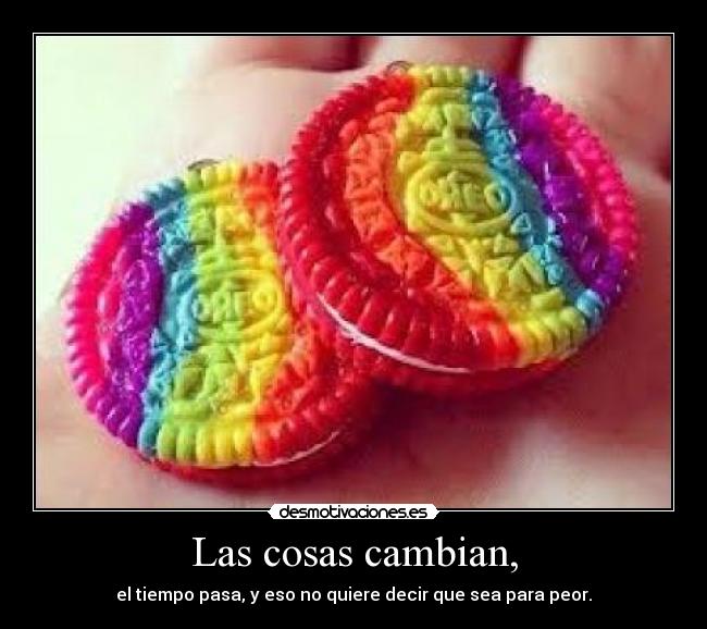 Las cosas cambian, - el tiempo pasa, y eso no quiere decir que sea para peor.