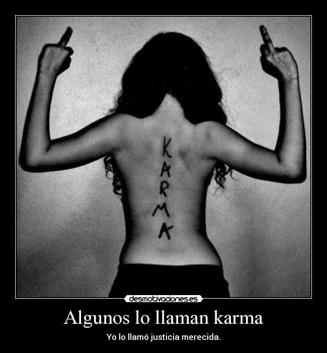Algunos lo llaman karma - Yo lo llamó justicia merecida.
