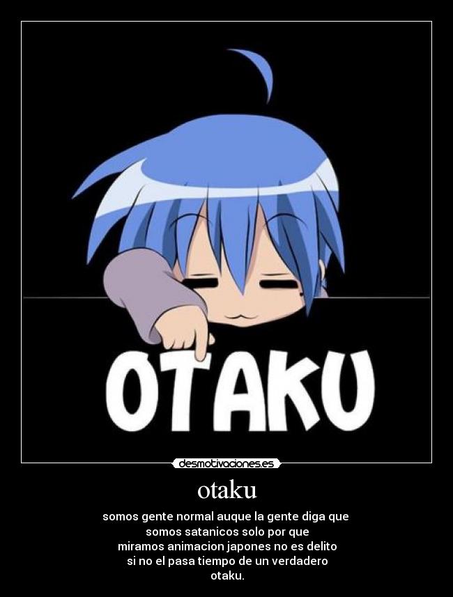 otaku - somos gente normal auque la gente diga que 
somos satanicos solo por que
miramos animacion japones no es delito
si no el pasa tiempo de un verdadero
otaku.