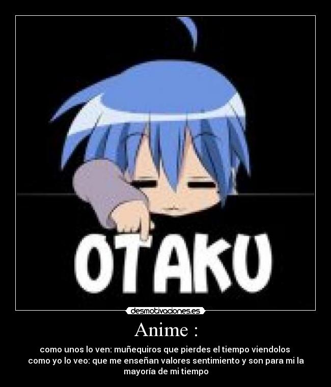Anime : - como unos lo ven: muñequiros que pierdes el tiempo viendolos
como yo lo veo: que me enseñan valores sentimiento y son para mi la
mayoría de mi tiempo