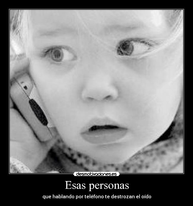 Esas personas - que hablando por teléfono te destrozan el oído