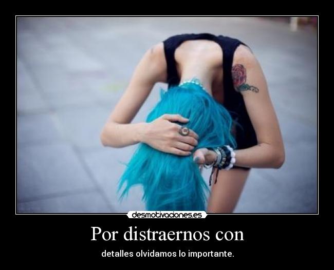 Por distraernos con - detalles olvidamos lo importante.