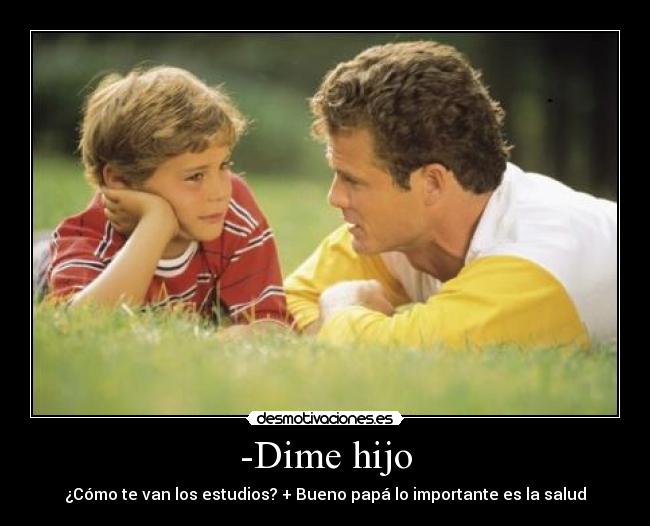 -Dime hijo - ¿Cómo te van los estudios? + Bueno papá lo importante es la salud