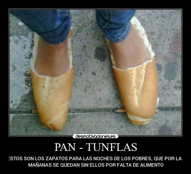 PAN - TUNFLAS - ESTOS SON LOS ZAPATOS PARA LAS NOCHES DE LOS POBRES, QUE POR LAS
MAÑANAS SE QUEDAN SIN ELLOS POR FALTA DE ALIMENTO