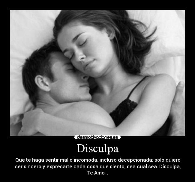 Disculpa - Que te haga sentir mal o incomoda, incluso decepcionada; solo quiero
ser sincero y expresarte cada cosa que siento, sea cual sea. Disculpa,
Te Amo ♥.