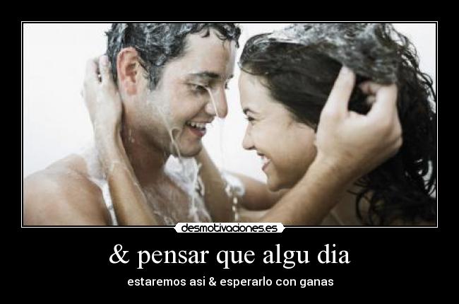 & pensar que algu dia - estaremos asi & esperarlo con ganas