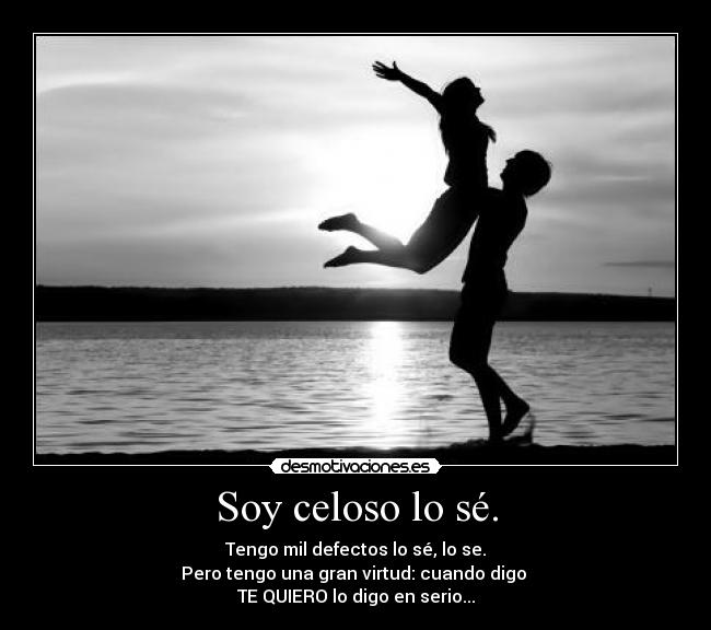 Soy celoso lo sé. - Tengo mil defectos lo sé, lo se.
Pero tengo una gran virtud: cuando digo
TE QUIERO lo digo en serio...