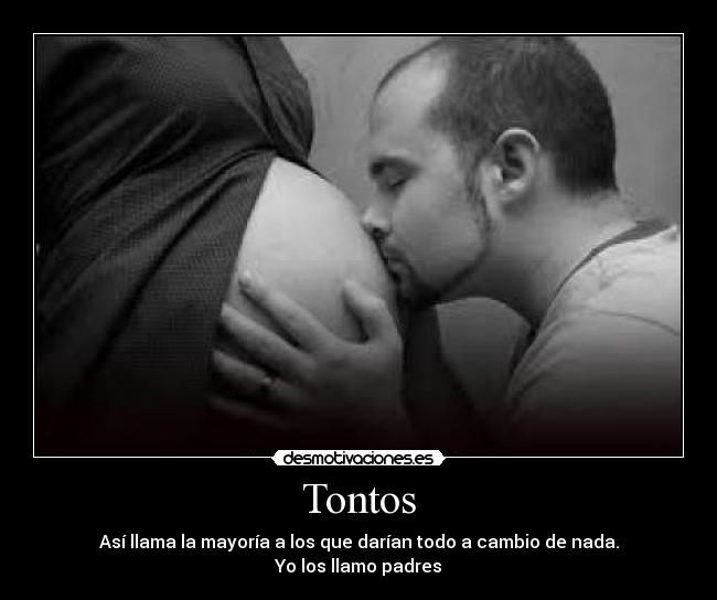 Tontos - Así llama la mayoría a los que darían todo a cambio de nada.
Yo los llamo padres