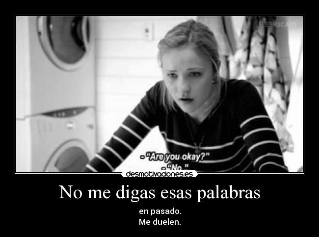 No me digas esas palabras - en pasado.
Me duelen.