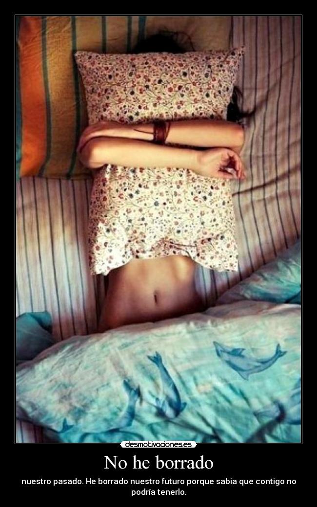 No he borrado - nuestro pasado. He borrado nuestro futuro porque sabia que contigo no
podría tenerlo.
