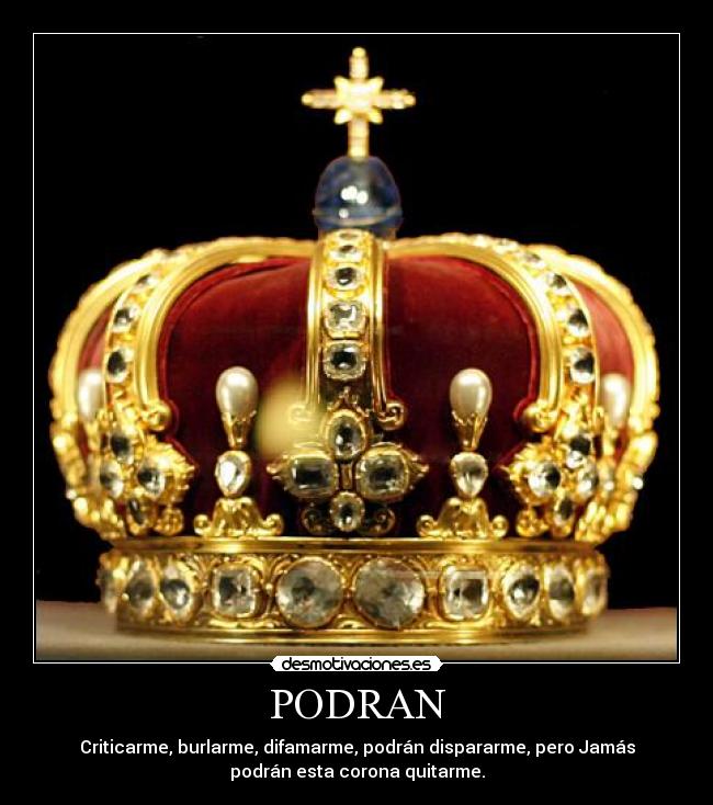 PODRAN - Criticarme, burlarme, difamarme, podrán dispararme, pero Jamás
podrán esta corona quitarme.