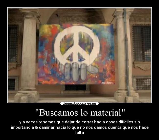 Buscamos lo material - y a veces tenemos que dejar de correr hacia cosas difíciles sin
importancia & caminar hacia lo que no nos damos cuenta que nos hace
falta