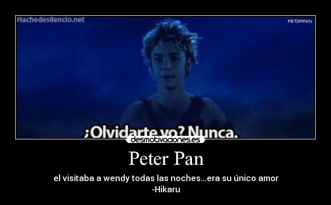 Peter Pan - el visitaba a wendy todas las noches...era su único amor
-Hikaru
