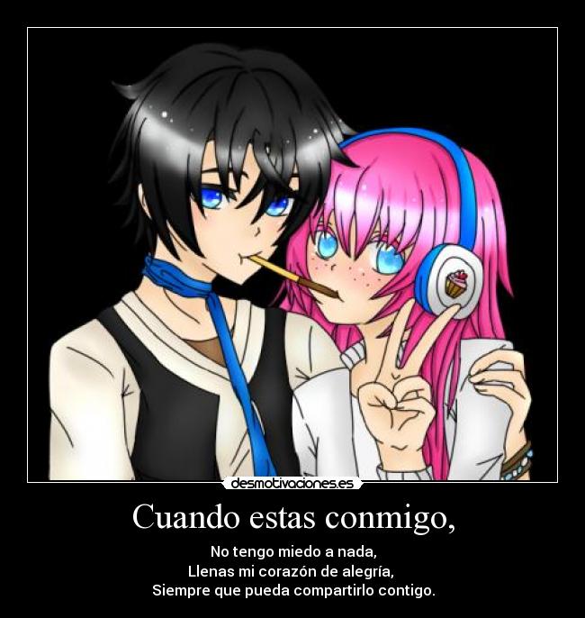 Cuando estas conmigo, - No tengo miedo a nada,
Llenas mi corazón de alegría,
Siempre que pueda compartirlo contigo.