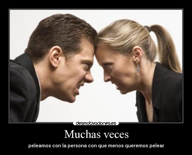 Muchas veces - peleamos con la persona con que menos queremos pelear