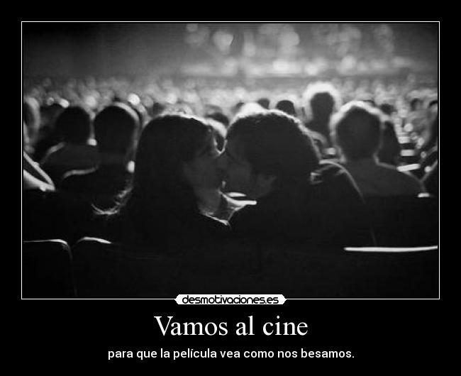 Vamos al cine - para que la película vea como nos besamos.