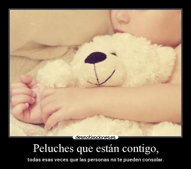 Peluches que están contigo, - todas esas veces que las personas no te pueden consolar.