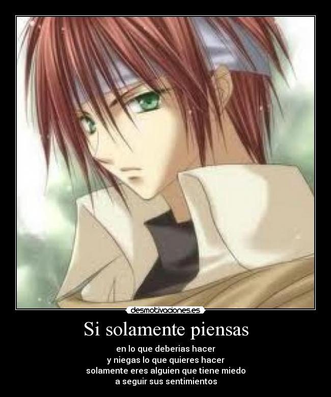 Si solamente piensas - en lo que deberias hacer
y niegas lo que quieres hacer
solamente eres alguien que tiene miedo
a seguir sus sentimientos