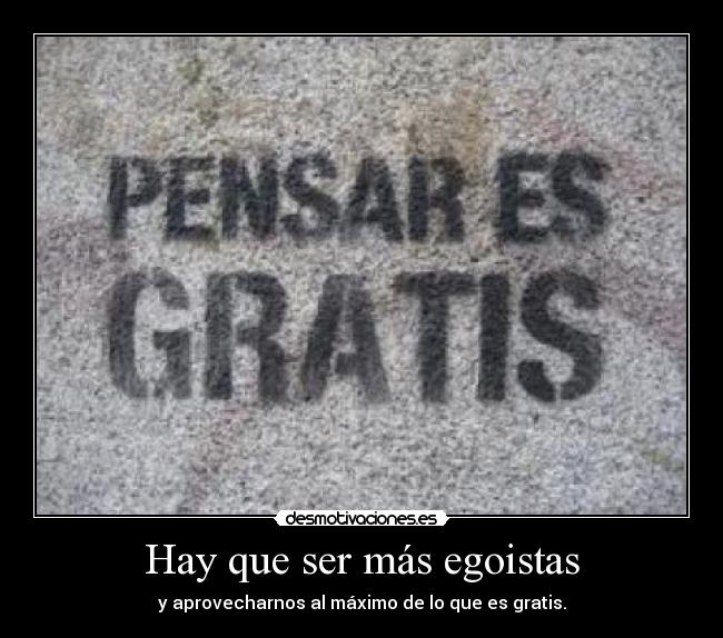 Hay que ser más egoistas - y aprovecharnos al máximo de lo que es gratis.