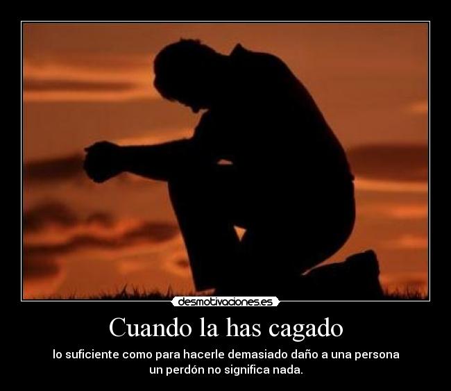 Cuando la has cagado - lo suficiente como para hacerle demasiado daño a una persona
un perdón no significa nada.