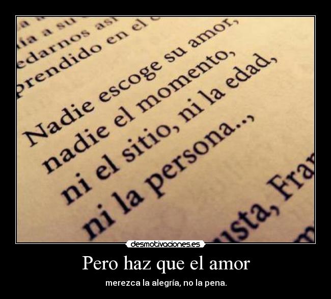 Pero haz que el amor - merezca la alegría, no la pena.