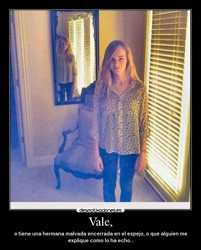 Vale, - o tiene una hermana malvada encerrada en el espejo, o que alguien me
explique como lo ha echo...