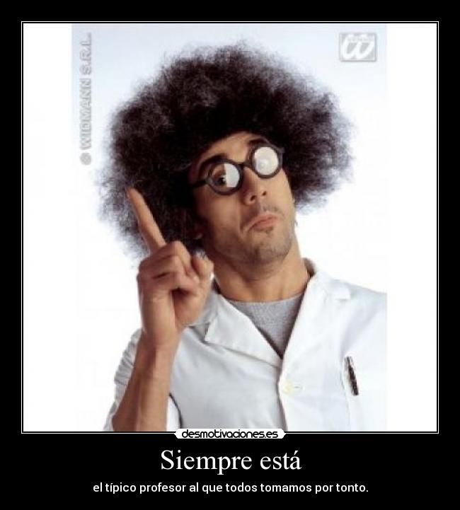 Siempre está - el típico profesor al que todos tomamos por tonto.