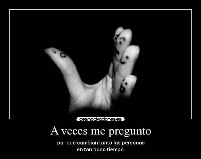 A veces me pregunto - por qué cambian tanto las personas
en tan poco tiempo.