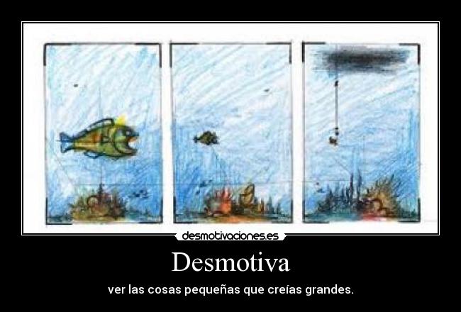 Desmotiva - ver las cosas pequeñas que creías grandes.