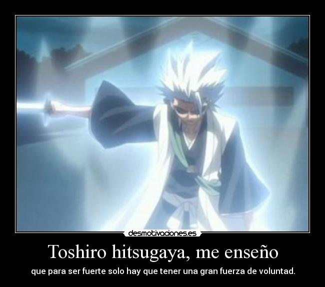 Toshiro hitsugaya, me enseño - que para ser fuerte solo hay que tener una gran fuerza de voluntad.