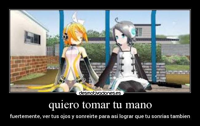 quiero tomar tu mano - fuertemente, ver tus ojos y sonreirte para asi lograr que tu sonrias tambien