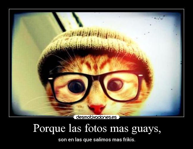 Porque las fotos mas guays, - son en las que salimos mas frikis.