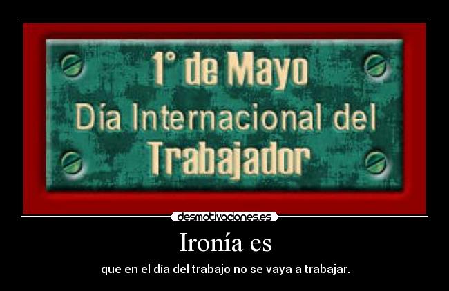 Ironía es - que en el día del trabajo no se vaya a trabajar.
