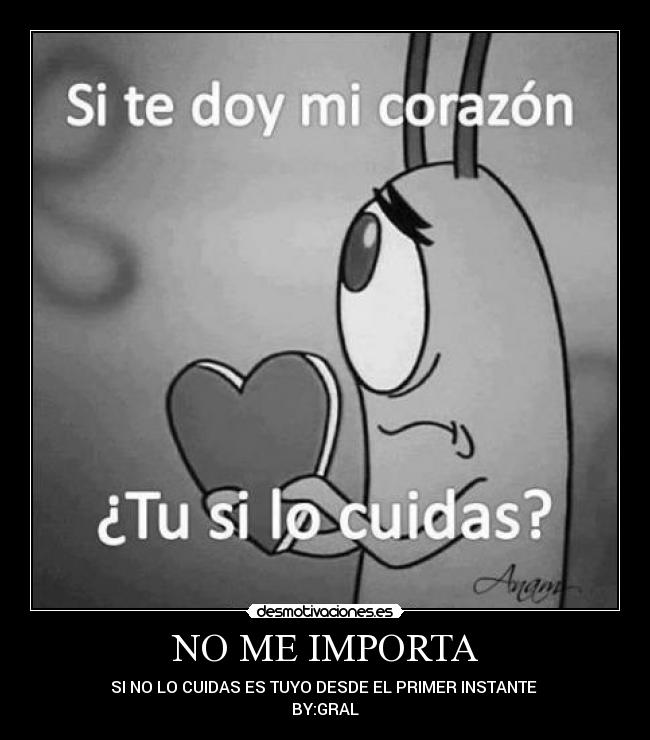 NO ME IMPORTA - SI NO LO CUIDAS ES TUYO DESDE EL PRIMER INSTANTE
BY:GRAL