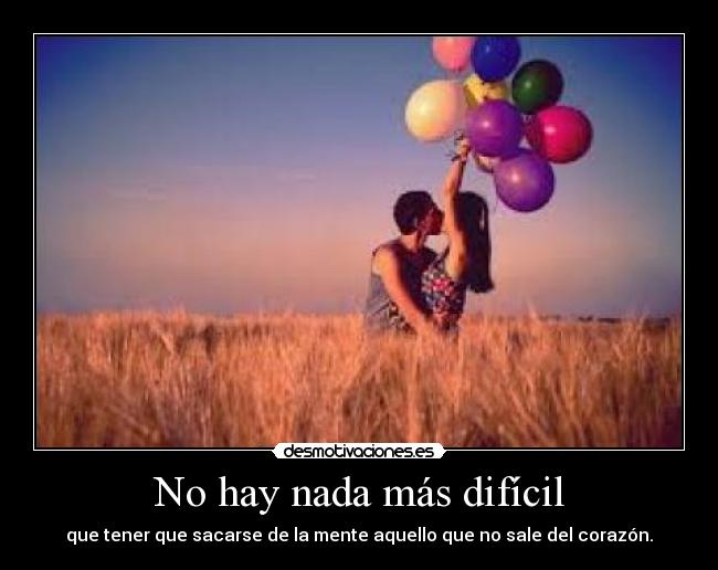 No hay nada más difícil - que tener que sacarse de la mente aquello que no sale del corazón.